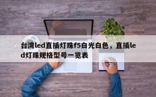 台湾led直插灯珠f5白光白色，直插led灯珠规格型号一览表