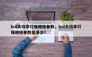 led大功率灯珠规格参数，led大功率灯珠规格参数是多少？