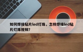 如何焊接贴片led灯珠，怎样焊接led贴片灯珠视频？