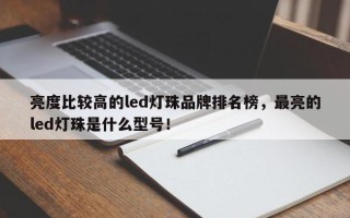 亮度比较高的led灯珠品牌排名榜，最亮的led灯珠是什么型号！