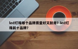 led灯珠哪个品牌质量好又耐用？led灯珠前十品牌？