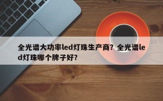 全光谱大功率led灯珠生产商？全光谱led灯珠哪个牌子好？