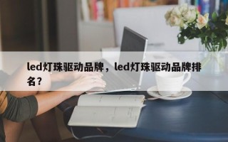 led灯珠驱动品牌，led灯珠驱动品牌排名？