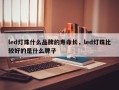 led灯珠什么品牌的寿命长，led灯珠比较好的是什么牌子