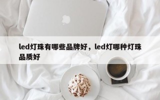 led灯珠有哪些品牌好，led灯哪种灯珠品质好