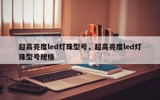 超高亮度led灯珠型号，超高亮度led灯珠型号规格