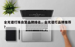 全光谱灯珠自营品牌排名，全光谱灯品牌推荐？