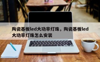 陶瓷基板led大功率灯珠，陶瓷基板led大功率灯珠怎么安装