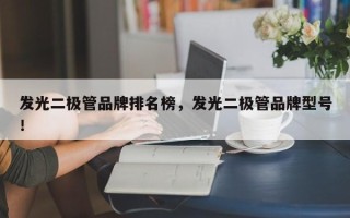 发光二极管品牌排名榜，发光二极管品牌型号！