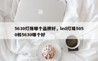 5630灯珠哪个品牌好，led灯珠5050和5630哪个好