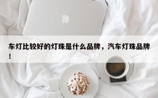 车灯比较好的灯珠是什么品牌，汽车灯珠品牌！