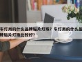 车灯用的什么品牌贴片灯珠？车灯用的什么品牌贴片灯珠比较好？