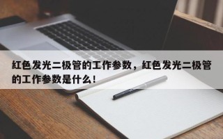 红色发光二极管的工作参数，红色发光二极管的工作参数是什么！