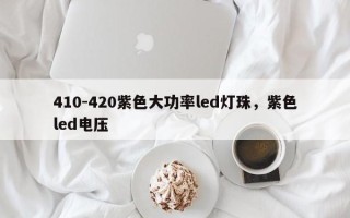 410-420紫色大功率led灯珠，紫色led电压