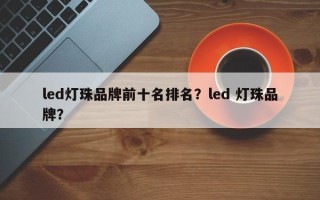 led灯珠品牌前十名排名？led 灯珠品牌？