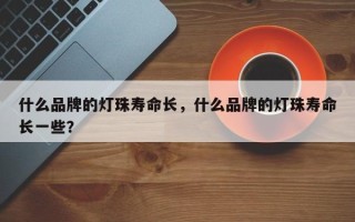 什么品牌的灯珠寿命长，什么品牌的灯珠寿命长一些？