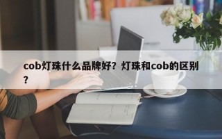 cob灯珠什么品牌好？灯珠和cob的区别？