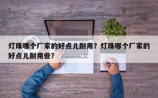 灯珠哪个厂家的好点儿耐用？灯珠哪个厂家的好点儿耐用些？