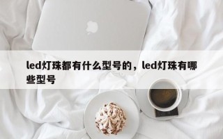 led灯珠都有什么型号的，led灯珠有哪些型号