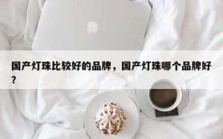 国产灯珠比较好的品牌，国产灯珠哪个品牌好？