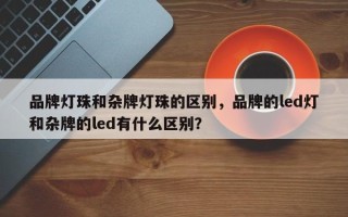 品牌灯珠和杂牌灯珠的区别，品牌的led灯和杂牌的led有什么区别？