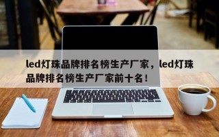 led灯珠品牌排名榜生产厂家，led灯珠品牌排名榜生产厂家前十名！