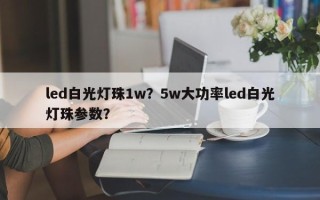 led白光灯珠1w？5w大功率led白光灯珠参数？