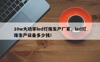 10w大功率led灯珠生产厂家，led灯珠生产设备多少钱！