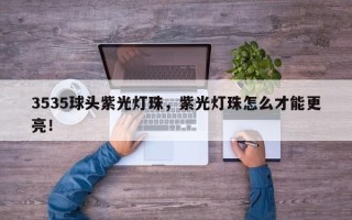 3535球头紫光灯珠，紫光灯珠怎么才能更亮！