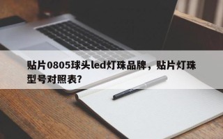 贴片0805球头led灯珠品牌，贴片灯珠型号对照表？