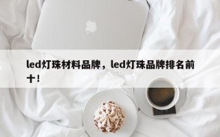 led灯珠材料品牌，led灯珠品牌排名前十！