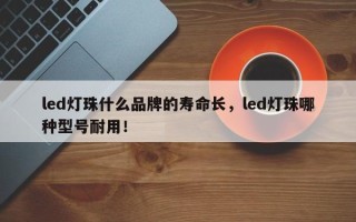 led灯珠什么品牌的寿命长，led灯珠哪种型号耐用！