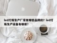 led灯珠生产厂家有哪些品牌的？led灯珠生产设备有哪些？