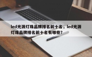 led光源灯珠品牌排名前十名，led光源灯珠品牌排名前十名有哪些？