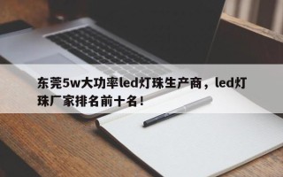 东莞5w大功率led灯珠生产商，led灯珠厂家排名前十名！