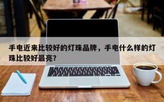 手电近来比较好的灯珠品牌，手电什么样的灯珠比较好最亮？