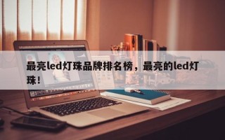 最亮led灯珠品牌排名榜，最亮的led灯珠！