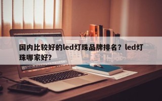 国内比较好的led灯珠品牌排名？led灯珠哪家好？