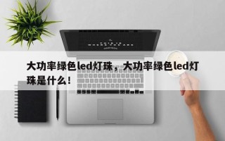 大功率绿色led灯珠，大功率绿色led灯珠是什么！