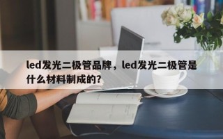 led发光二极管品牌，led发光二极管是什么材料制成的？