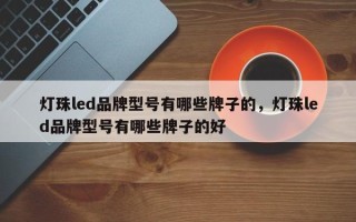 灯珠led品牌型号有哪些牌子的，灯珠led品牌型号有哪些牌子的好