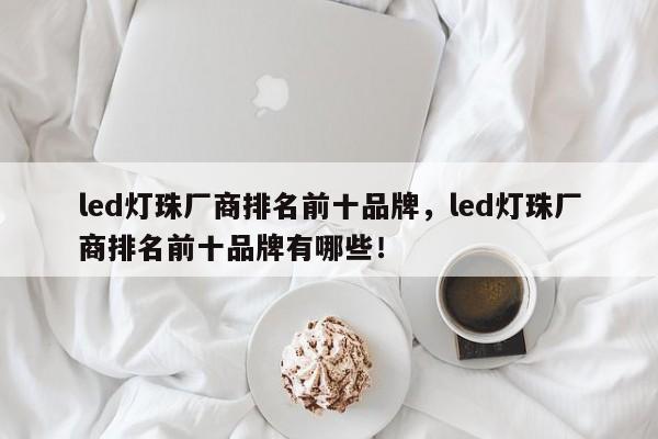 led灯珠厂商排名前十品牌，led灯珠厂商排名前十品牌有哪些！-第1张图片-LED灯珠-LED灯珠贴片-LED灯珠厂家台宏光电