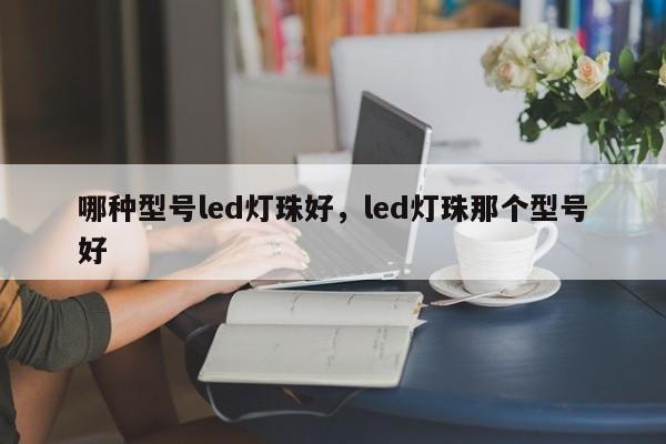 哪种型号led灯珠好，led灯珠那个型号好-第1张图片-LED灯珠-LED灯珠贴片-LED灯珠厂家台宏光电