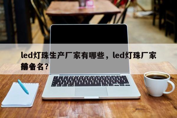 led灯珠生产厂家有哪些，led灯珠厂家排名
前十名？-第1张图片-LED灯珠-LED灯珠贴片-LED灯珠厂家台宏光电