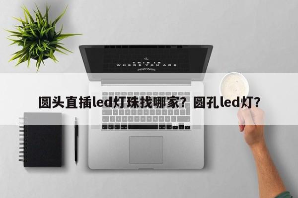 圆头直插led灯珠找哪家？圆孔led灯？-第1张图片-LED灯珠-LED灯珠贴片-LED灯珠厂家台宏光电