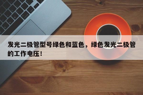 发光二极管型号绿色和蓝色，绿色发光二极管的工作电压！-第1张图片-LED灯珠-LED灯珠贴片-LED灯珠厂家台宏光电