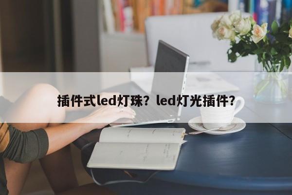 插件式led灯珠？led灯光插件？-第1张图片-LED灯珠-LED灯珠贴片-LED灯珠厂家台宏光电