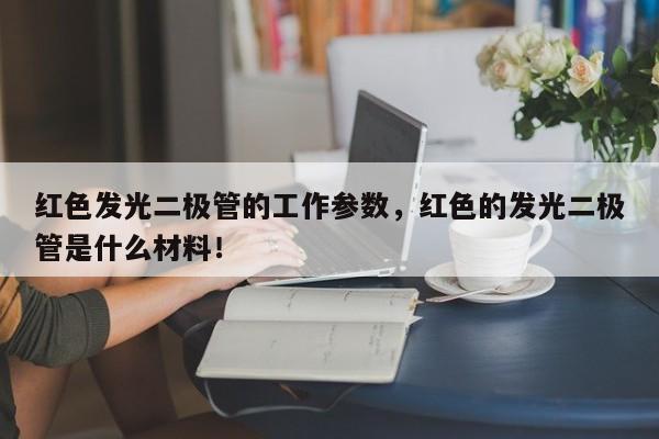 红色发光二极管的工作参数，红色的发光二极管是什么材料！-第1张图片-LED灯珠-LED灯珠贴片-LED灯珠厂家台宏光电