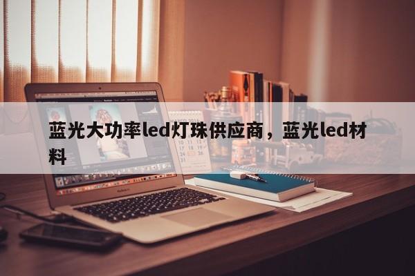 蓝光大功率led灯珠供应商，蓝光led材料-第1张图片-LED灯珠-LED灯珠贴片-LED灯珠厂家台宏光电