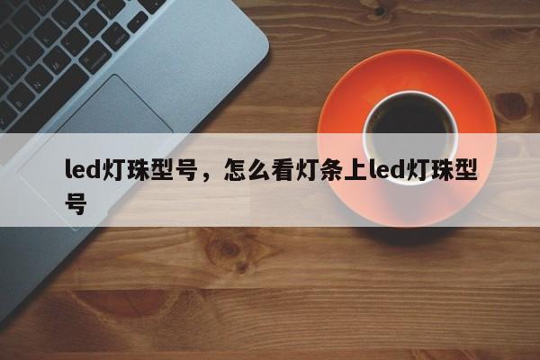 led灯珠型号，怎么看灯条上led灯珠型号-第1张图片-LED灯珠-LED灯珠贴片-LED灯珠厂家台宏光电